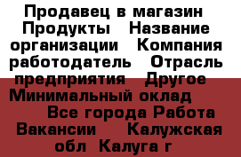 Продавец в магазин "Продукты › Название организации ­ Компания-работодатель › Отрасль предприятия ­ Другое › Минимальный оклад ­ 18 000 - Все города Работа » Вакансии   . Калужская обл.,Калуга г.